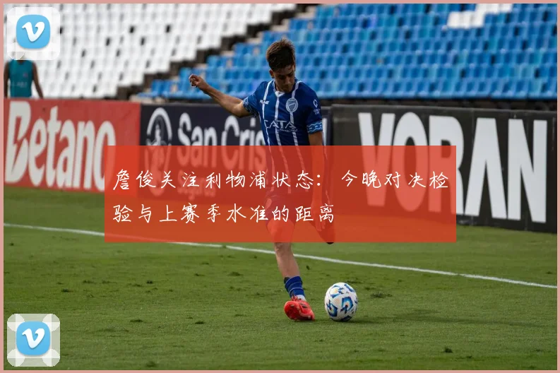 詹俊关注利物浦状态：今晚对决检验与上赛季水准的距离