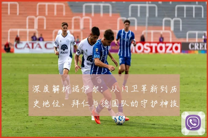 深度解析诺伊尔：从门卫革新到历史地位，拜仁与德国队的守护神技术特点与现状