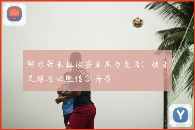 阿尔蒂米拉谈安东尼与皇马：快乐足球与必胜信念并存