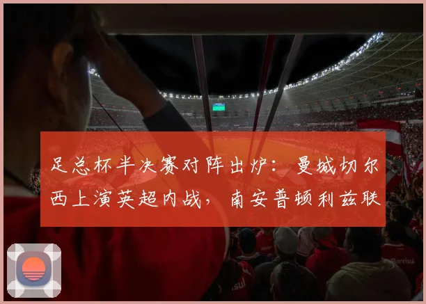 足总杯半决赛对阵出炉:曼城切尔西上演英超内战,南安普顿利兹联谁能突围?