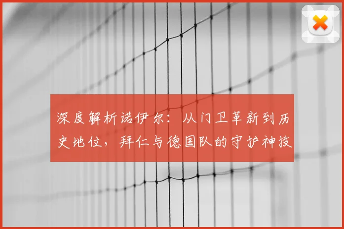 深度解析诺伊尔：从门卫革新到历史地位，拜仁与德国队的守护神技术特点与现状