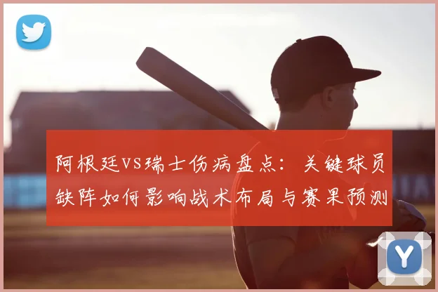阿根廷vs瑞士伤病盘点:关键球员缺阵如何影响战术布局与赛果预测