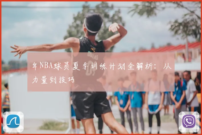 年NBA球员夏季训练计划全解析:从力量到技巧