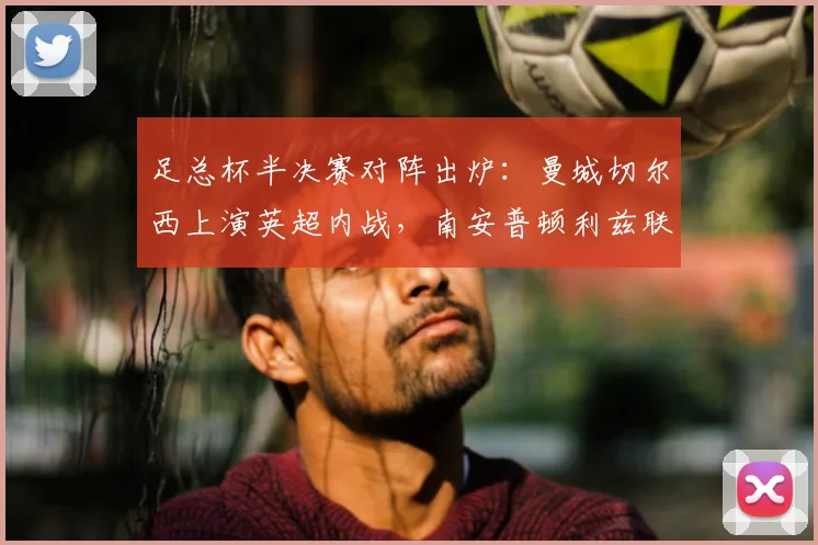 足总杯半决赛对阵出炉:曼城切尔西上演英超内战,南安普顿利兹联谁能突围?