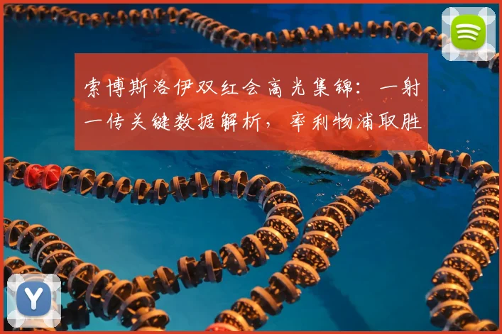 索博斯洛伊双红会高光集锦:一射一传关键数据解析,率利物浦取胜