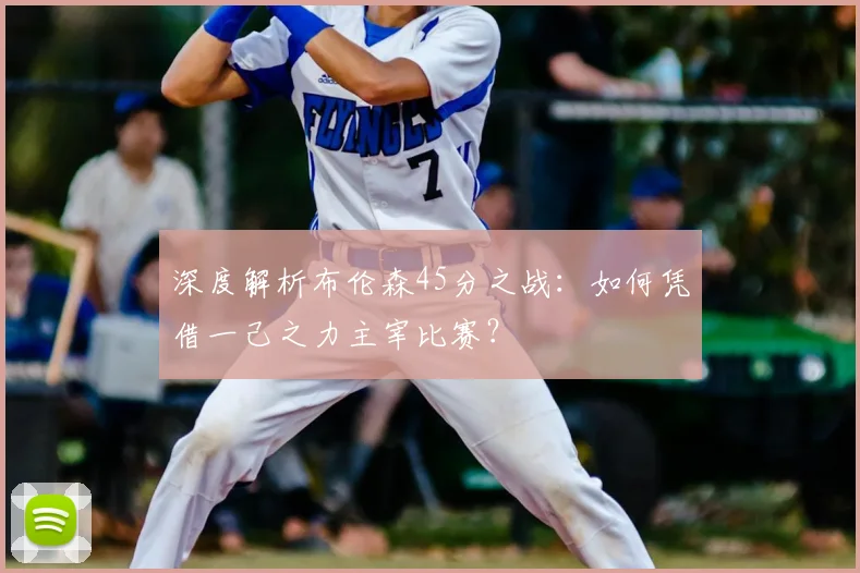 深度解析布伦森45分之战:如何凭借一己之力主宰比赛?