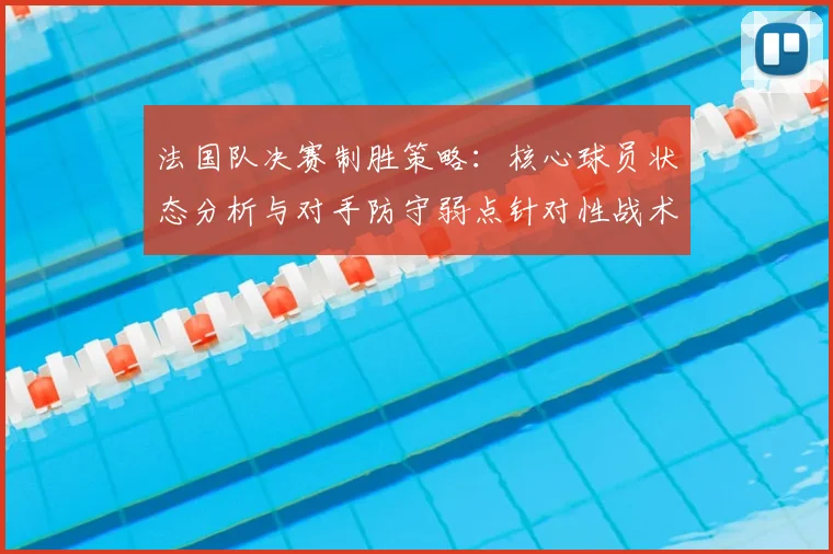 法国队决赛制胜策略：核心球员状态分析与对手防守弱点针对性战术