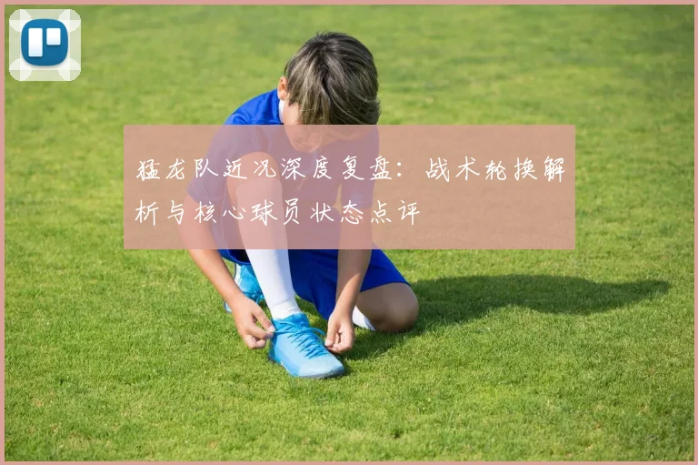 猛龙队近况深度复盘:战术轮换解析与核心球员状态点评