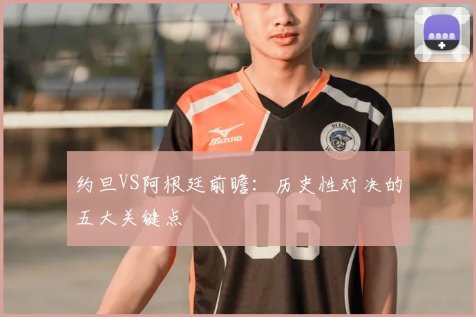 约旦VS阿根廷前瞻：历史性对决的五大关键点